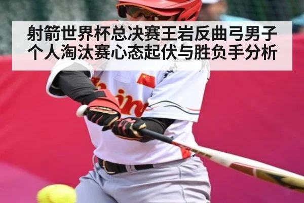 射箭世界杯总决赛王岩反曲弓男子个人淘汰赛心态起伏与胜负手分析