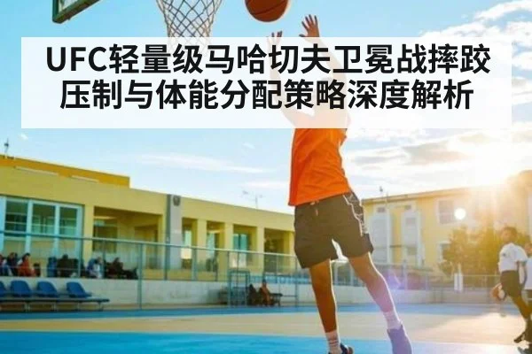 UFC轻量级马哈切夫卫冕战摔跤压制与体能分配策略深度解析