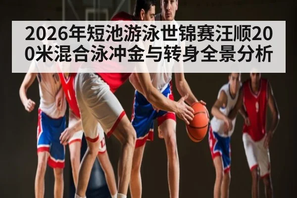 2026年短池游泳世锦赛汪顺200米混合泳冲金与转身全景分析